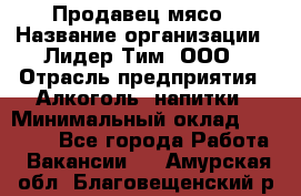 Продавец мясо › Название организации ­ Лидер Тим, ООО › Отрасль предприятия ­ Алкоголь, напитки › Минимальный оклад ­ 28 000 - Все города Работа » Вакансии   . Амурская обл.,Благовещенский р-н